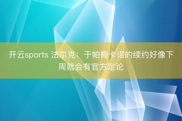 开云sports 法尔克：于帕梅卡诺的续约好像下周就会有官方定论